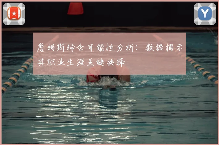 詹姆斯转会可能性分析：数据揭示其职业生涯关键抉择