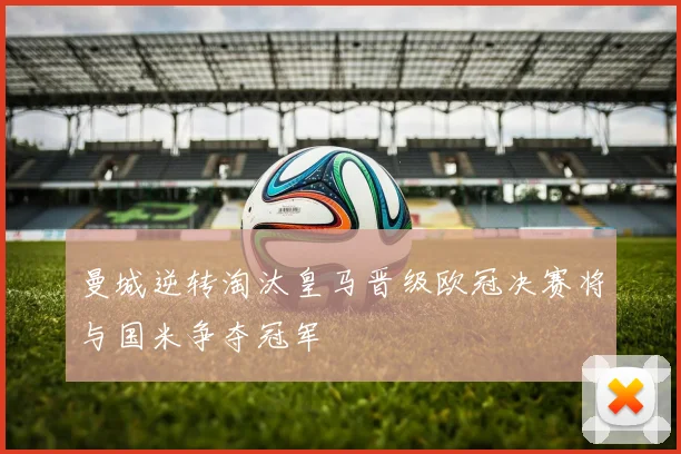 曼城逆转淘汰皇马晋级欧冠决赛将与国米争夺冠军