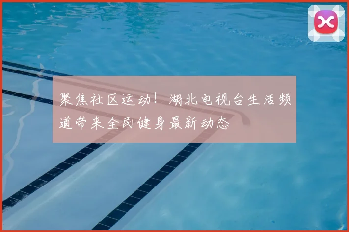 聚焦社区运动！湖北电视台生活频道带来全民健身最新动态