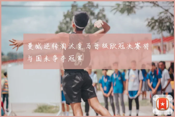 曼城逆转淘汰皇马晋级欧冠决赛将与国米争夺冠军