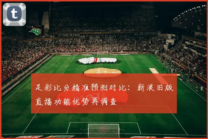 足彩比分精准预测对比：新浪旧版直播功能优势再调查