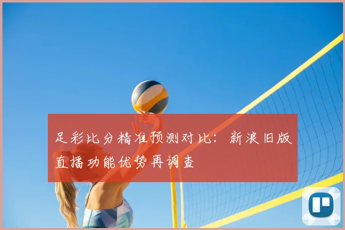 足彩比分精准预测对比：新浪旧版直播功能优势再调查