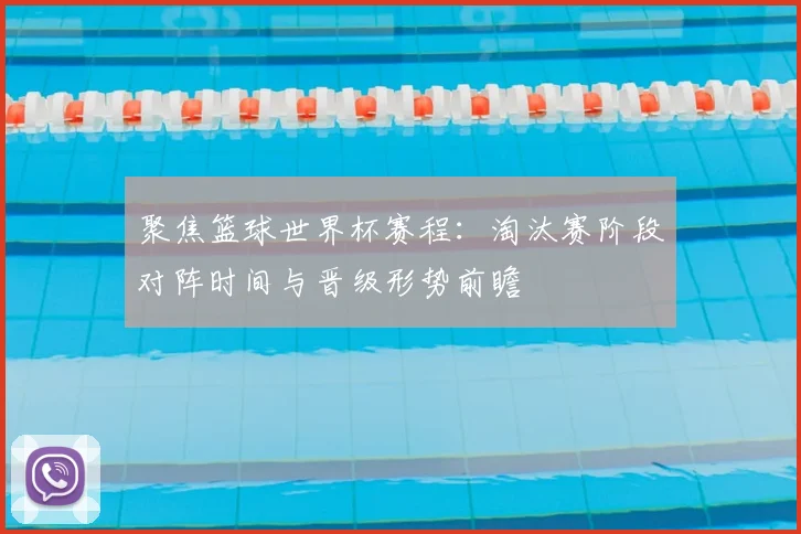 聚焦篮球世界杯赛程：淘汰赛阶段对阵时间与晋级形势前瞻