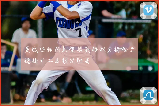 曼城逆转热刺登顶英超积分榜哈兰德梅开二度锁定胜局